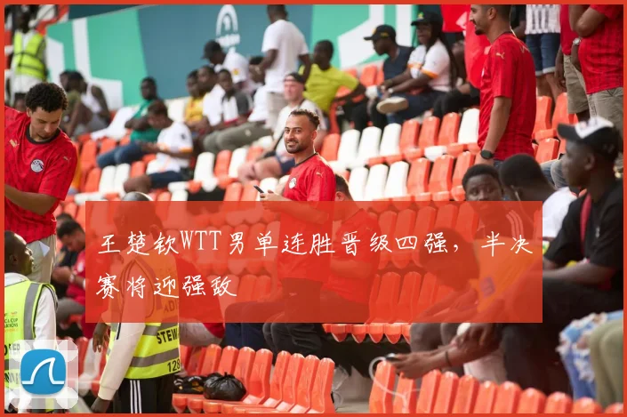王楚钦WTT男单连胜晋级四强，半决赛将迎强敌