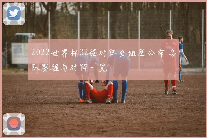 2022世界杯32强对阵分组图公布 各队赛程与对阵一览