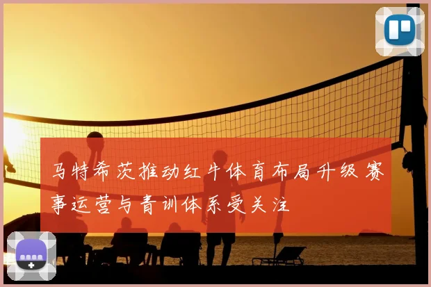 马特希茨推动红牛体育布局升级 赛事运营与青训体系受关注
