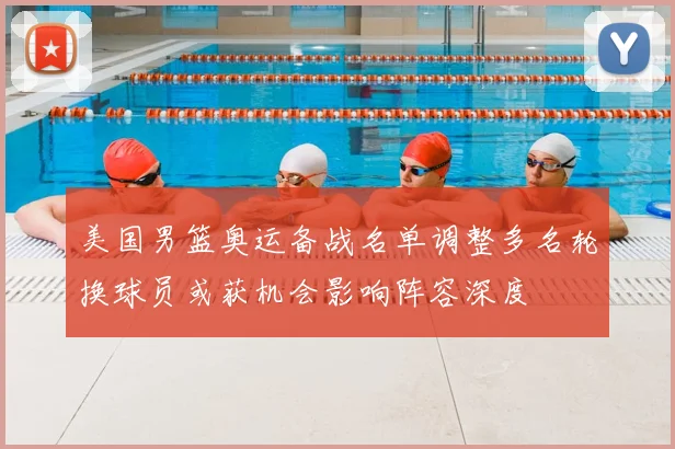 美国男篮奥运备战名单调整多名轮换球员或获机会影响阵容深度