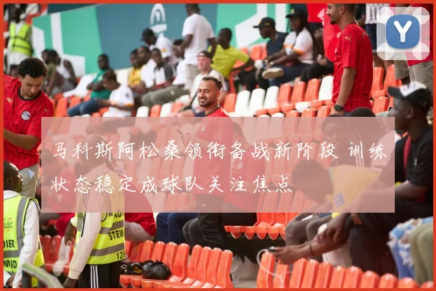 马科斯阿松桑领衔备战新阶段 训练状态稳定成球队关注焦点