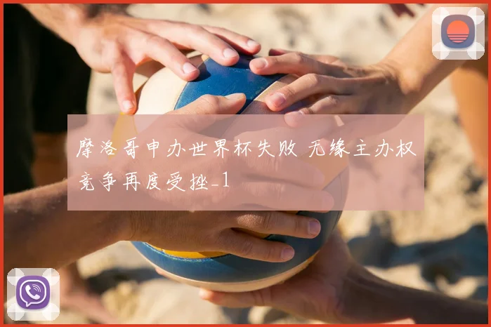 摩洛哥申办世界杯失败 无缘主办权竞争再度受挫_1