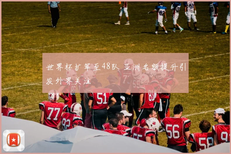 世界杯扩军至48队 亚洲名额提升引发外界关注