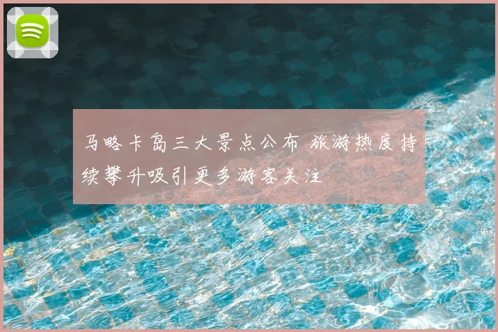 马略卡岛三大景点公布 旅游热度持续攀升吸引更多游客关注