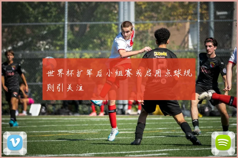 世界杯扩军后小组赛或启用点球规则引关注