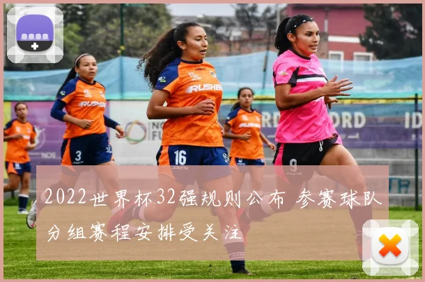 2022世界杯32强规则公布 参赛球队分组赛程安排受关注
