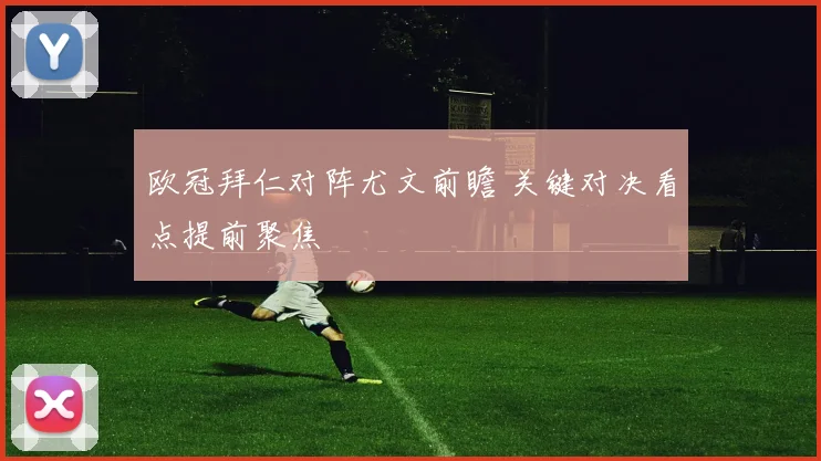 欧冠拜仁对阵尤文前瞻 关键对决看点提前聚焦