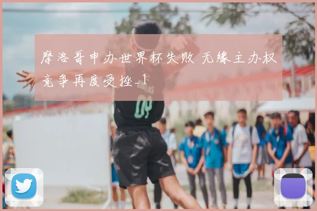 摩洛哥申办世界杯失败 无缘主办权竞争再度受挫_1