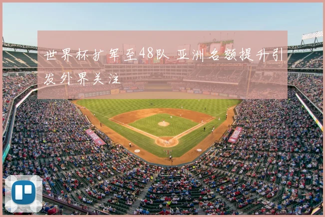 世界杯扩军至48队 亚洲名额提升引发外界关注