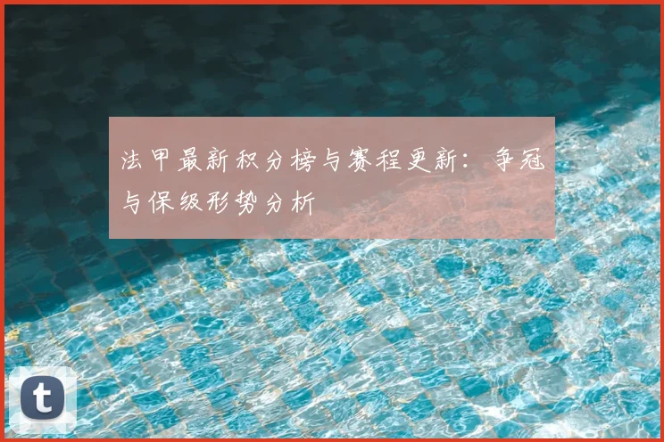 法甲最新积分榜与赛程更新：争冠与保级形势分析