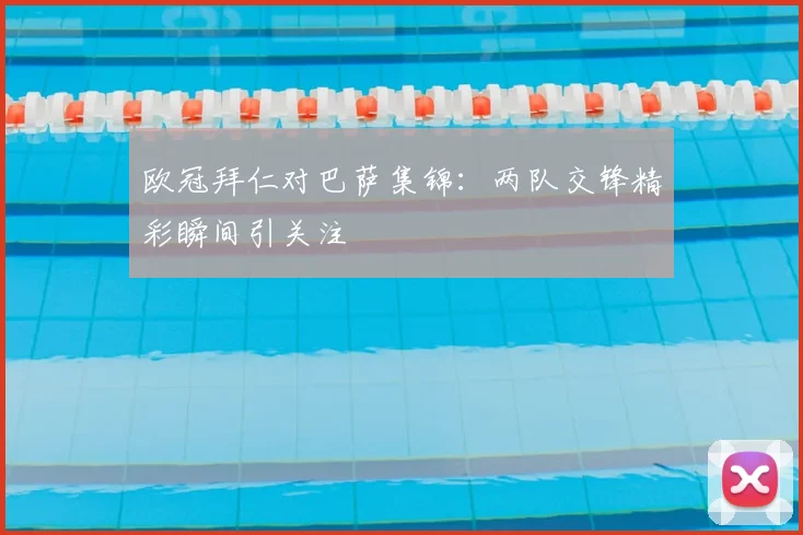欧冠拜仁对巴萨集锦：两队交锋精彩瞬间引关注