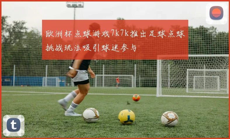 欧洲杯点球游戏7k7k推出足球点球挑战玩法吸引球迷参与