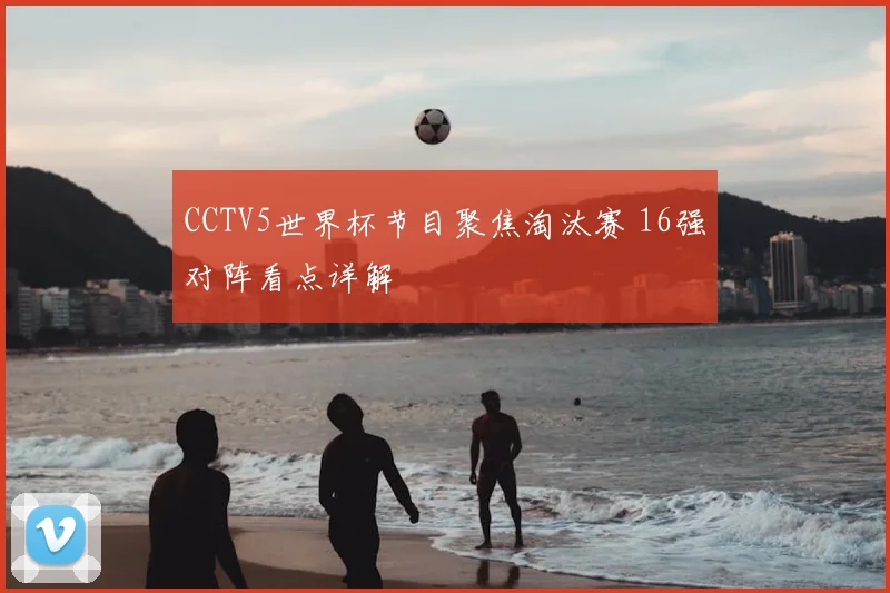 CCTV5世界杯节目聚焦淘汰赛 16强对阵看点详解