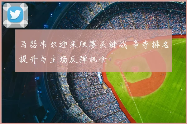 马瑟韦尔迎来联赛关键战 争夺排名提升与主场反弹机会