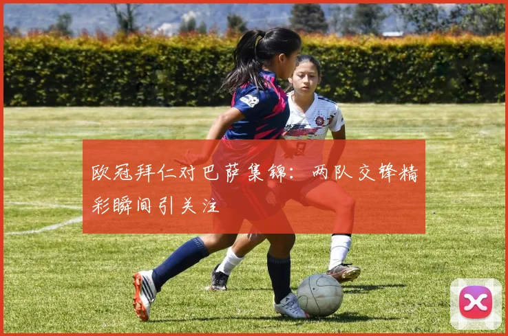 欧冠拜仁对巴萨集锦：两队交锋精彩瞬间引关注