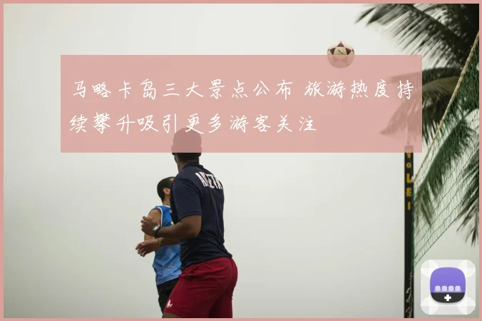 马略卡岛三大景点公布 旅游热度持续攀升吸引更多游客关注