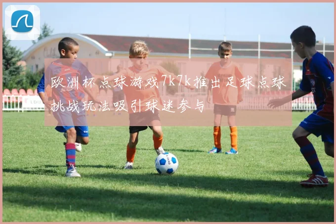 欧洲杯点球游戏7k7k推出足球点球挑战玩法吸引球迷参与
