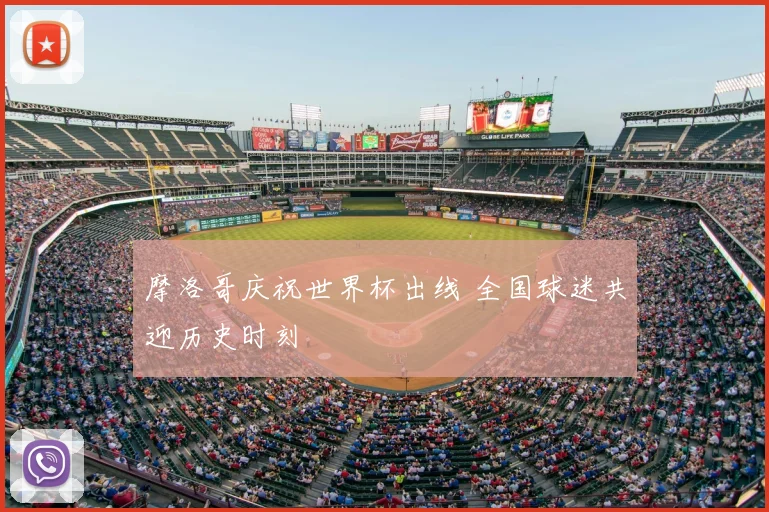 摩洛哥庆祝世界杯出线 全国球迷共迎历史时刻