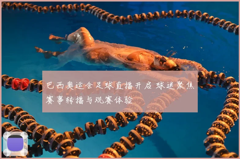 巴西奥运会足球直播开启 球迷聚焦赛事转播与观赛体验