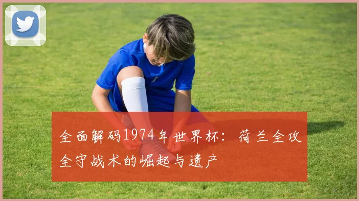 全面解码1974年世界杯：荷兰全攻全守战术的崛起与遗产