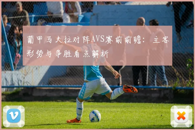 葡甲马夫拉对阵AVS赛前前瞻：主客形势与争胜看点解析