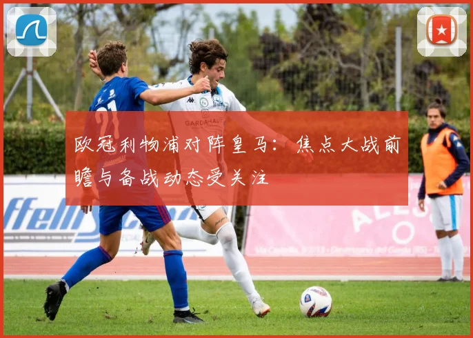 欧冠利物浦对阵皇马:焦点大战前瞻与备战动态受关注