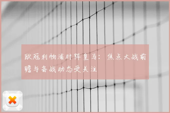 欧冠利物浦对阵皇马:焦点大战前瞻与备战动态受关注