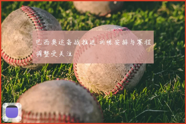 巴西奥运备战推进 训练安排与赛程调整受关注