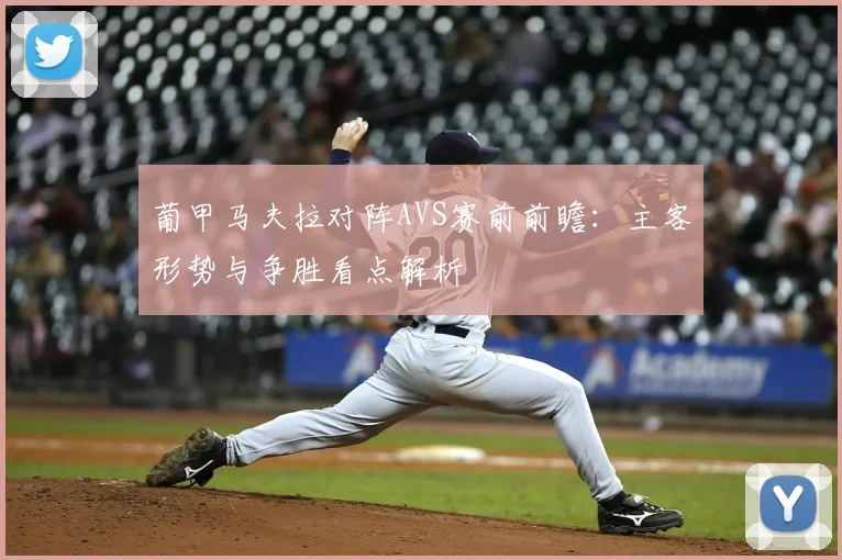 葡甲马夫拉对阵AVS赛前前瞻：主客形势与争胜看点解析
