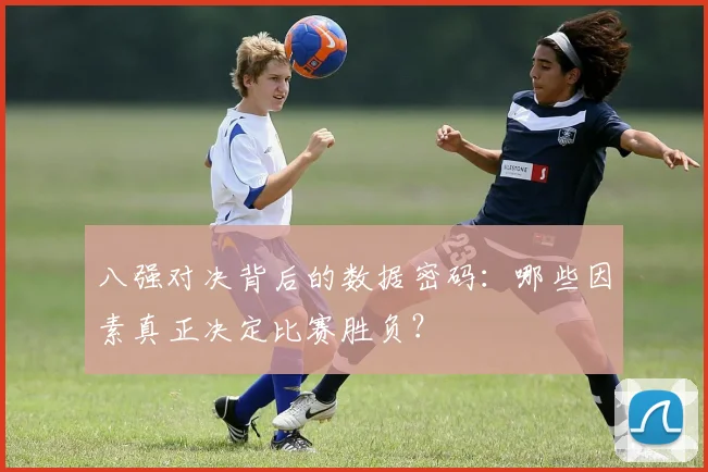 八强对决背后的数据密码：哪些因素真正决定比赛胜负？