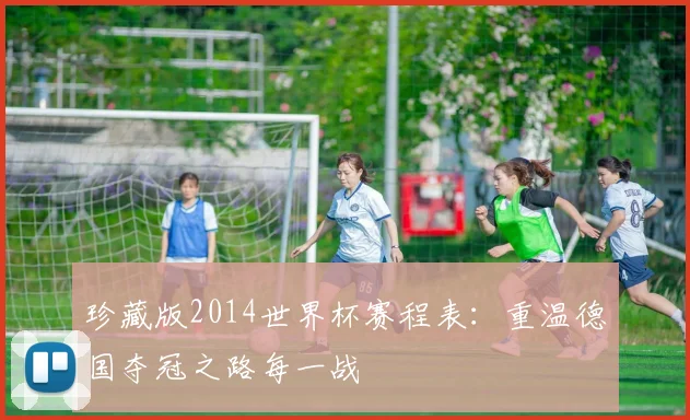 珍藏版2014世界杯赛程表：重温德国夺冠之路每一战