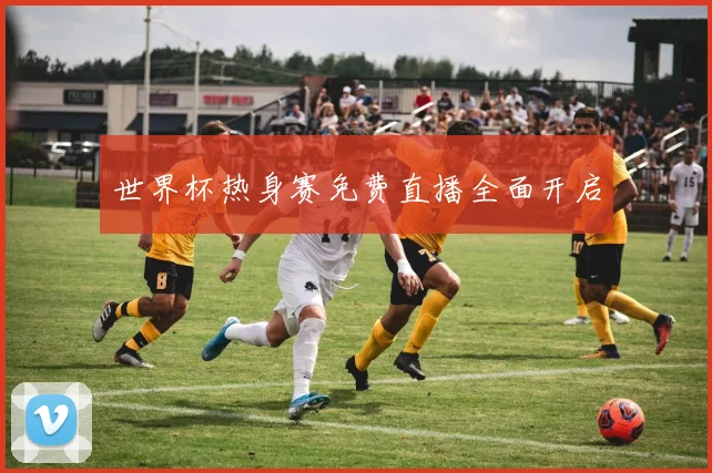 世界杯热身赛免费直播全面开启
