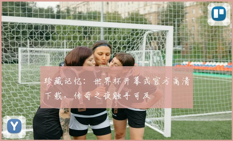 珍藏记忆:世界杯开幕式官方高清下载,传奇之夜触手可及