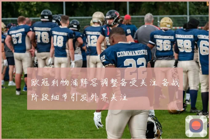 欧冠利物浦阵容调整备受关注 备战阶段细节引发外界关注