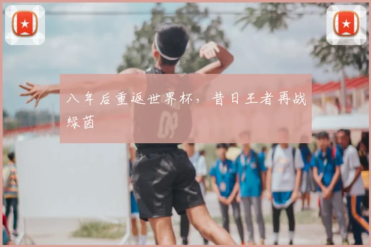 八年后重返世界杯，昔日王者再战绿茵