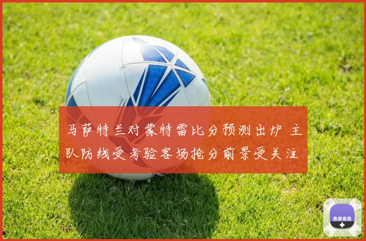 马萨特兰对蒙特雷比分预测出炉 主队防线受考验客场抢分前景受关注