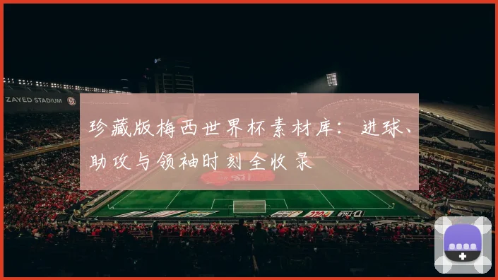 珍藏版梅西世界杯素材库：进球、助攻与领袖时刻全收录