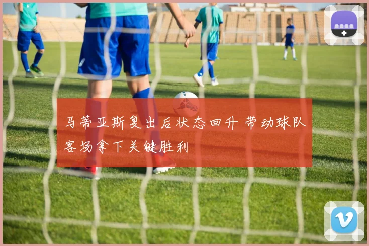 马蒂亚斯复出后状态回升 带动球队客场拿下关键胜利
