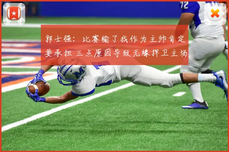 郭士强：比赛输了我作为主帅肯定要承担 三点原因导致无缘捍卫主场