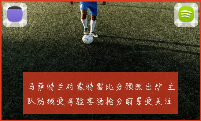 马萨特兰对蒙特雷比分预测出炉 主队防线受考验客场抢分前景受关注