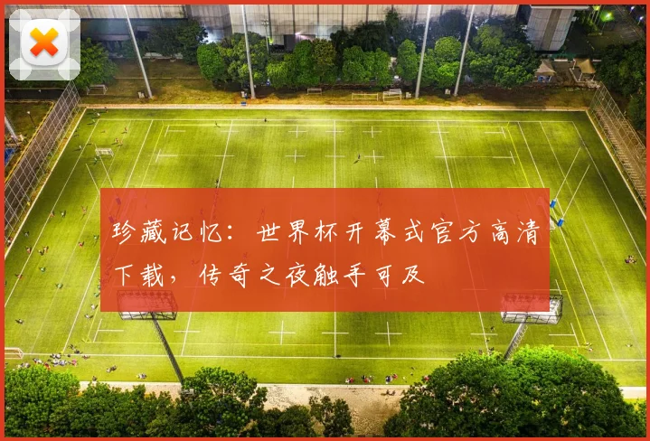 珍藏记忆:世界杯开幕式官方高清下载,传奇之夜触手可及