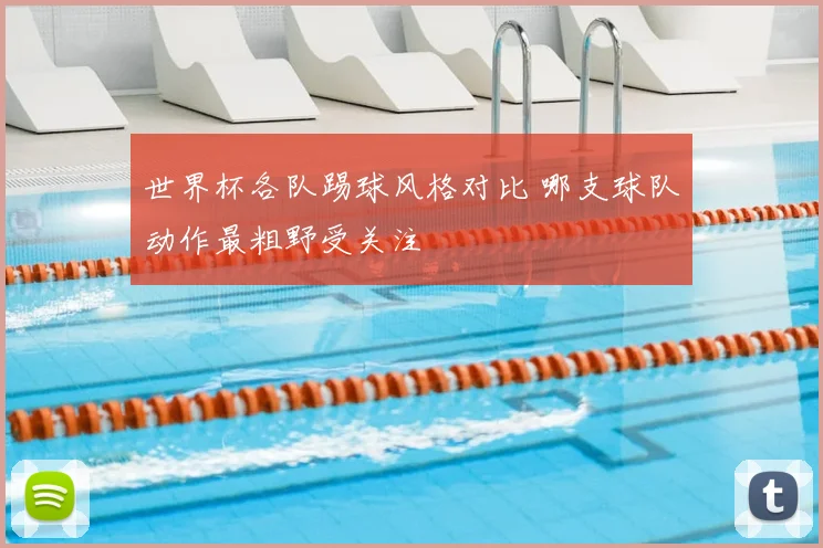 世界杯各队踢球风格对比 哪支球队动作最粗野受关注